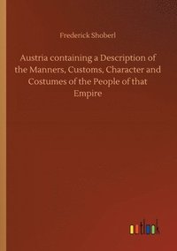 bokomslag Austria containing a Description of the Manners, Customs, Character and Costumes of the People of that Empire