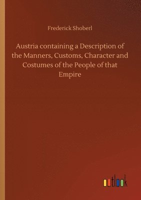 Frederick Shoberl - Austria containing a Description of the Manners, Customs, Character and Costumes of the People of that Empire, Häftad