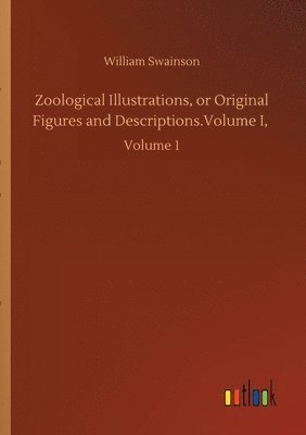 Zoological Illustrations, or Original Figures and Descriptions.Volume I,