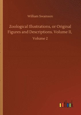 Zoological Illustrations, or Original Figures and Descriptions. Volume II,