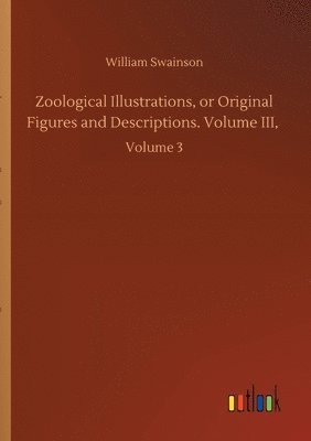 Zoological Illustrations, or Original Figures and Descriptions. Volume III,