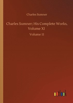 Charles Sumner - Charles Sumner; His Complete Works, Volume XI, Häftad