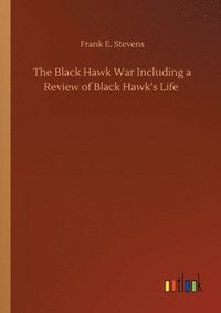 bokomslag The Black Hawk War Including a Review of Black Hawk's Life