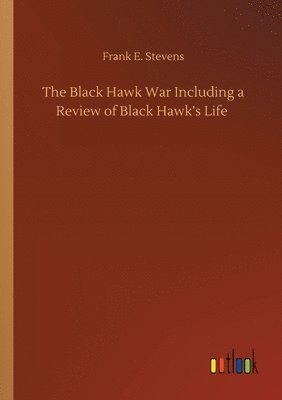 bokomslag The Black Hawk War Including a Review of Black Hawk's Life