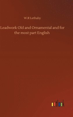 W R Lethaby, W. R. Lethaby, W.R Lethaby, W. R Lethaby - Leadwork Old and Ornamental and for the most part English, Inbunden