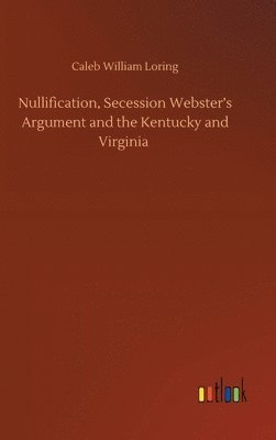 Nullification, Secession Webster's Argument and the Kentucky and Virginia 1