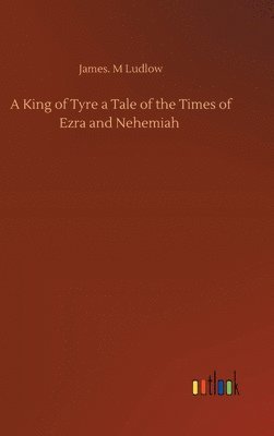 James M Ludlow, James M. Ludlow, James. M Ludlow - King of Tyre a Tale of the Times of Ezra and Nehemiah, Inbunden