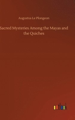 Augustus Le Plongeon - Sacred Mysteries Among the Mayas and the Quiches, Inbunden
