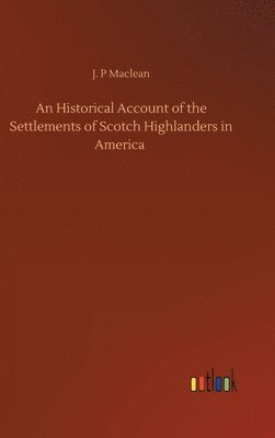 J P MacLean, J. P. MacLean, J. P Maclean - Historical Account of the Settlements of Scotch Highlanders in America, Inbunden