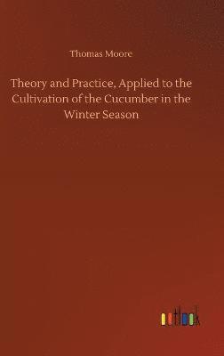bokomslag Theory and Practice, Applied to the Cultivation of the Cucumber in the Winter Season