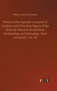 bokomslag History of the Spanish Conquest of Yucatan and of the Itzas Papers of the Peabody Museum of American Archaeology and Ethnology, Hard University. Vol. VII