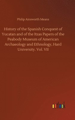 Philip Ainsworth Means - History of the Spanish Conquest of Yucatan and of the Itzas Papers of the Peabody Museum of American Archaeology and Ethnology, Hard University. Vol. VII, Inbunden
