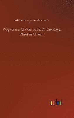 Alfred Benjamin Meacham - Wigwam and War-path; Or the Royal Chief in Chains, Inbunden