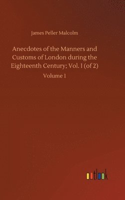 James Peller Malcolm - Anecdotes of the Manners and Customs of London during the Eighteenth Century; Vol. I (of 2), Inbunden