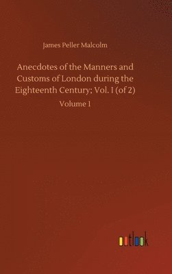 Anecdotes of the Manners and Customs of London during the Eighteenth Century; Vol. I (of 2) 1