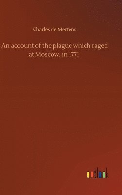 bokomslag An account of the plague which raged at Moscow, in 1771