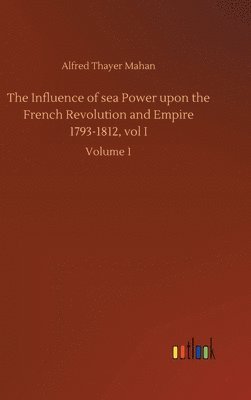 bokomslag The Influence of sea Power upon the French Revolution and Empire 1793-1812, vol I