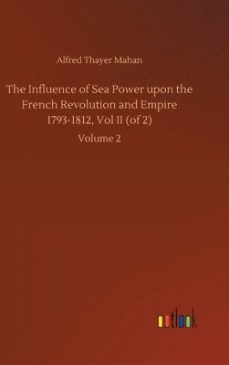 bokomslag The Influence of Sea Power upon the French Revolution and Empire 1793-1812, Vol II (of 2)