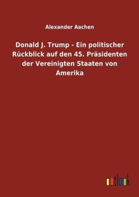 bokomslag Donald J. Trump - Ein politischer Rückblick auf den 45. Präsidenten der Vereinigten Staaten von Amerika