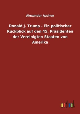 bokomslag Donald J. Trump - Ein politischer Rückblick auf den 45. Präsidenten der Vereinigten Staaten von Amerika