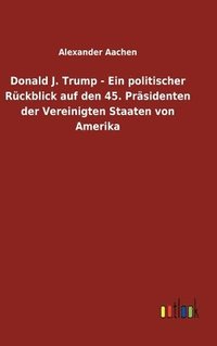 bokomslag Donald J. Trump - Ein politischer Rckblick auf den 45. Prsidenten der Vereinigten Staaten von Amerika