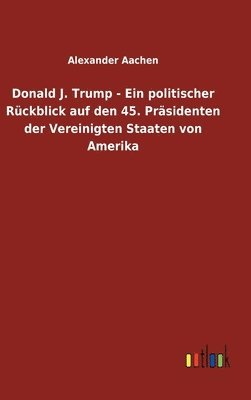 bokomslag Donald J. Trump - Ein politischer Rückblick auf den 45. Präsidenten der Vereinigten Staaten von Amerika