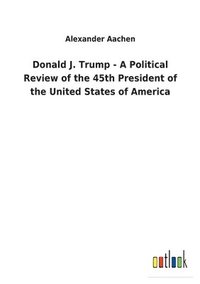 bokomslag Donald J. Trump - A Political Review of the 45th President of the United States of America