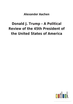 Donald J. Trump - A Political Review of the 45th President of the United States of America 1