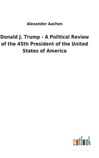 bokomslag Donald J. Trump - A Political Review of the 45th President of the United States of America