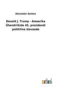 bokomslag Donald J. Trump - Ameerika Ühendriikide 45. presidendi poliitiline ülevaade
