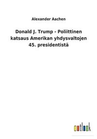 bokomslag Donald J. Trump - Poliittinen katsaus Amerikan yhdysvaltojen 45. presidentist