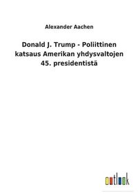 bokomslag Donald J. Trump - Poliittinen katsaus Amerikan yhdysvaltojen 45. presidentistä