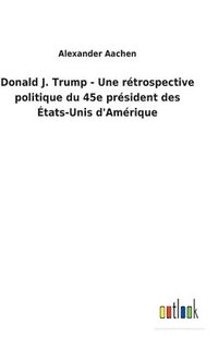 bokomslag Donald J. Trump - Une rtrospective politique du 45e prsident des tats-Unis d'Amrique