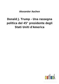 bokomslag Donald J. Trump - Una rassegna politica del 45° presidente degli Stati Uniti d'America