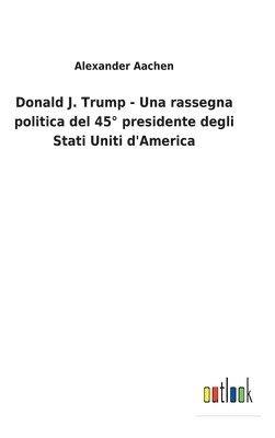 bokomslag Donald J. Trump - Una rassegna politica del 45° presidente degli Stati Uniti d'America
