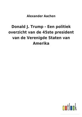 bokomslag Donald J. Trump - Een politiek overzicht van de 45ste president van de Verenigde Staten van Amerika