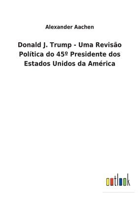 bokomslag Donald J. Trump - Uma Revisão Política do 45° Presidente dos Estados Unidos da América