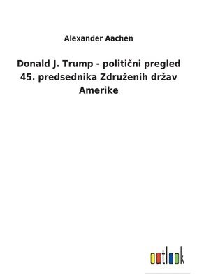 bokomslag Donald J. Trump - politi&#269;ni pregled 45. predsednika Zdruzenih drzav Amerike