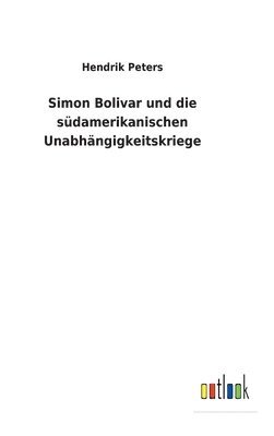 Hendrik Peters - Simon Bolivar und die südamerikanischen Unabhängigkeitskriege, Inbunden