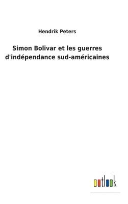 Hendrik Peters - Simon Bolivar et les guerres d'indépendance sud-américaines, Inbunden