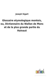 bokomslag Glossaire etymologique montois, ou, Dictionnaire du Wallon de Mons et de la plus grande partie du Hainaut