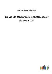 bokomslag La vie de Madame Elisabeth, soeur de Louis XVI