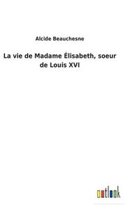 bokomslag vie de Madame Élisabeth, soeur de Louis XVI