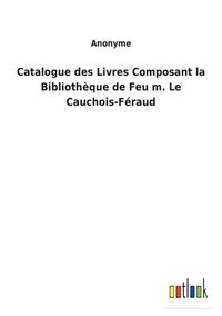 bokomslag Catalogue des Livres Composant la Bibliothque de Feu m. Le Cauchois-Fraud