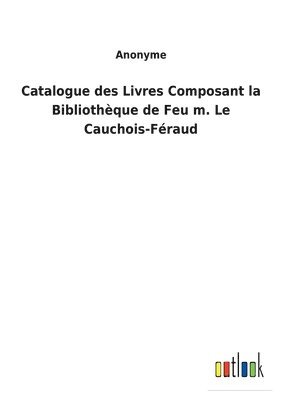 Anonyme - Catalogue des Livres Composant la Bibliothèque de Feu m. Le Cauchois-Féraud, Häftad