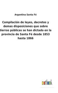bokomslag Compilacin de leyes, decretos y demas disposiciones que sobre tierras pblicas se han dictado en la provincia de Santa F desde 1853 hasta 1866