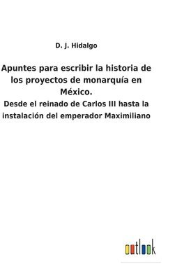 Apuntes para escribir la historia de los proyectos de monarqua en Mxico. 1