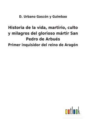 Historia de la vida, martirio, culto y milagros del glorioso mrtir San Pedro de Arbus 1