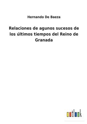 Relaciones de agunos sucesos de los ltimos tiempos del Reino de Granada 1