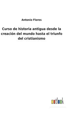 Curso de historia antigua desde la creacin del mundo hasta el triunfo del cristianismo 1